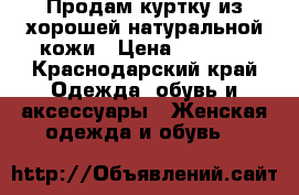 Продам куртку из хорошей натуральной кожи › Цена ­ 5 000 - Краснодарский край Одежда, обувь и аксессуары » Женская одежда и обувь   